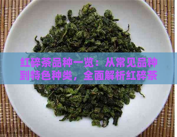 红碎茶品种一览：从常见品种到特色种类，全面解析红碎茶分类与特点