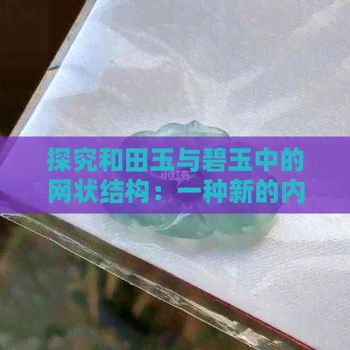 探究和田玉与碧玉中的网状结构：一种新的内部构造视角