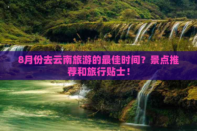 8月份去云南旅游的更佳时间？景点推荐和旅行贴士！