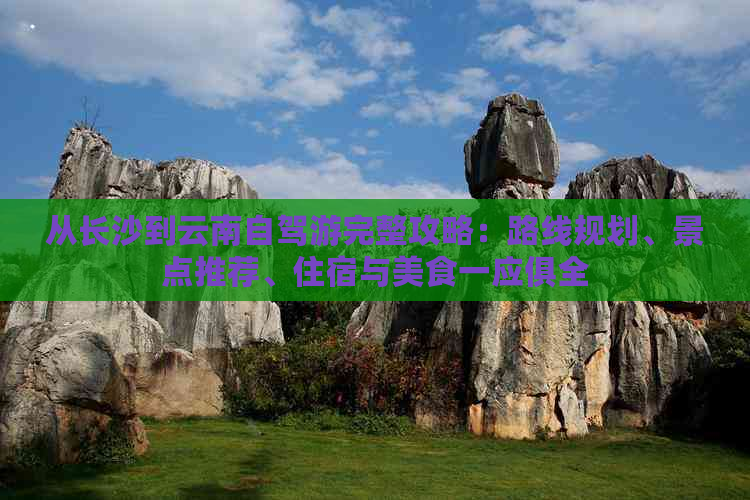 从长沙到云南自驾游完整攻略：路线规划、景点推荐、住宿与美食一应俱全