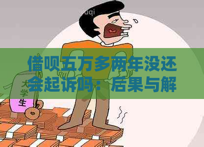 借呗五万多两年没还会起诉吗：后果与解决办法。