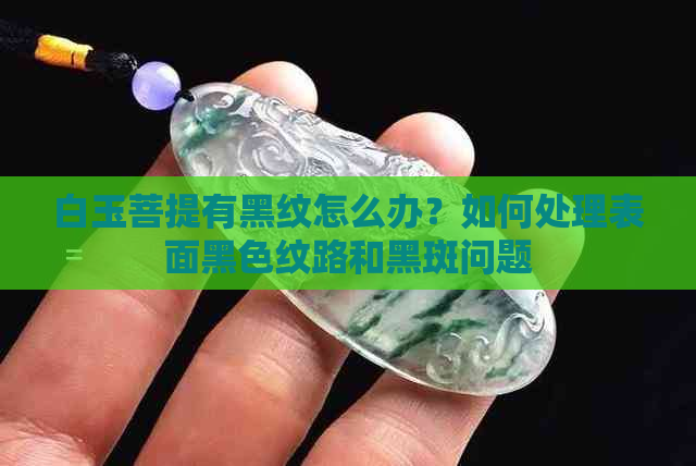 白玉菩提有黑纹怎么办？如何处理表面黑色纹路和黑斑问题