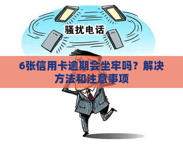 6张信用卡逾期会坐牢吗？解决方法和注意事项