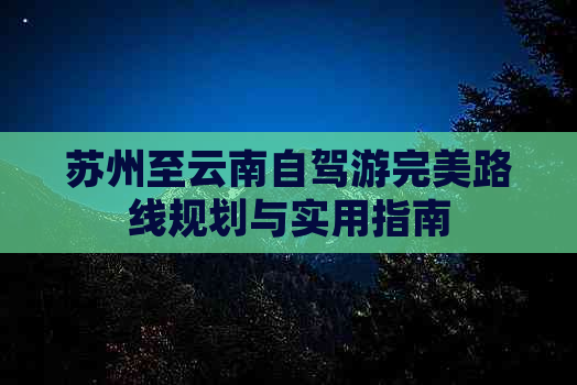 苏州至云南自驾游完美路线规划与实用指南