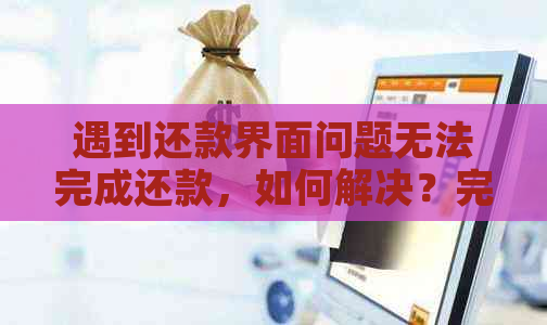 遇到还款界面问题无法完成还款，如何解决？完整操作指南解析