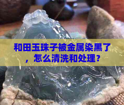 和田玉珠子被金属染黑了，怎么清洗和处理？