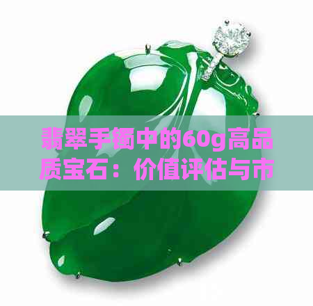 翡翠手镯中的60g高品质宝石：价值评估与市场趋势分析