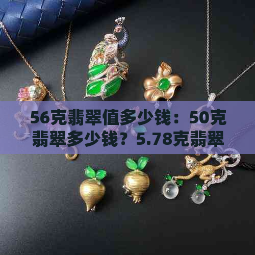 56克翡翠值多少钱：50克翡翠多少钱？5.78克翡翠价值多少？