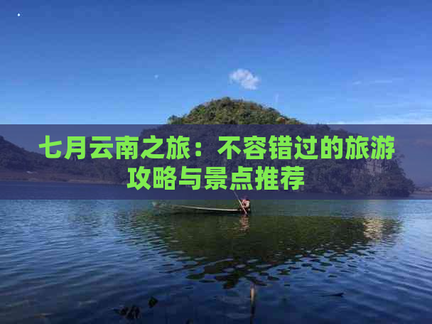 七月云南之旅：不容错过的旅游攻略与景点推荐