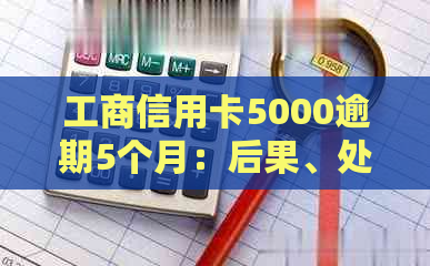 工商信用卡5000逾期5个月：后果、处理办法与还款金额全解