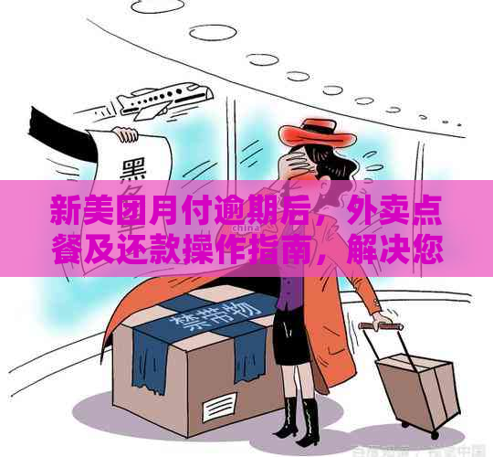 新美团月付逾期后，外卖点餐及还款操作指南，解决您的相关疑问