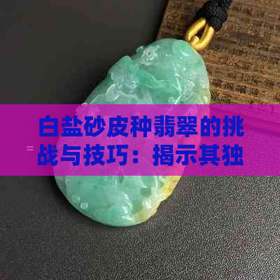 白盐砂皮种翡翠的挑战与技巧：揭示其独特的魅力与鉴别方法