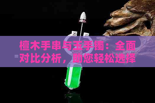 檀木手串与玉手镯：全面对比分析，助您轻松选择最适合自己的饰品