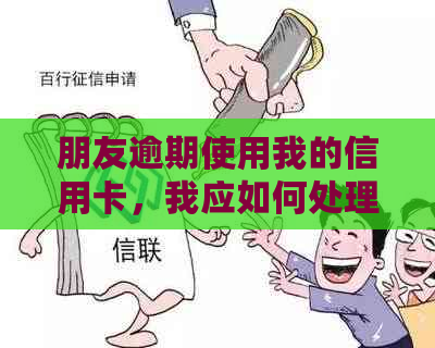 朋友逾期使用我的信用卡，我应如何处理？