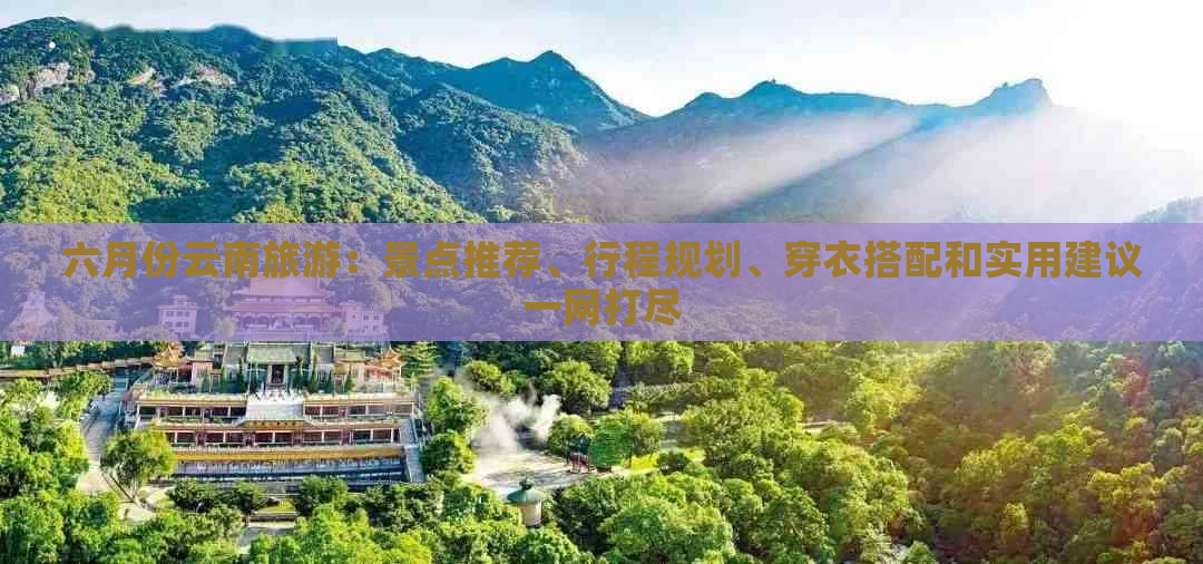 六月份云南旅游：景点推荐、行程规划、穿衣搭配和实用建议一网打尽