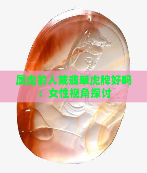 属虎的人戴翡翠虎牌好吗：女性视角探讨