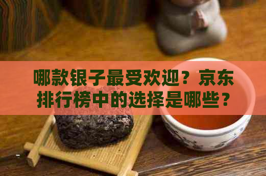 哪款银子更受欢迎？京东排行榜中的选择是哪些？