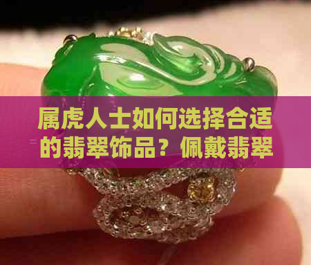 属虎人士如何选择合适的翡翠饰品？佩戴翡翠的注意事项与风水解析