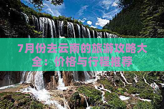 7月份去云南的旅游攻略大全：价格与行程推荐