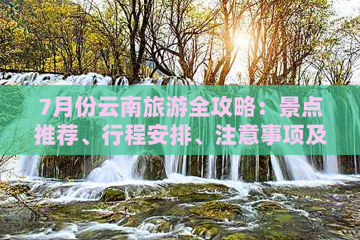 7月份云南旅游全攻略：景点推荐、行程安排、注意事项及必备物品一应俱全