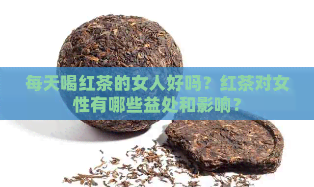 每天喝红茶的女人好吗？红茶对女性有哪些益处和影响？