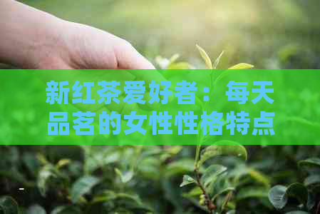 新红茶爱好者：每天品茗的女性性格特点探析