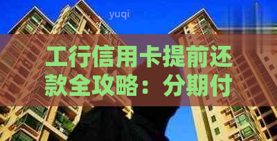 工行信用卡提前还款全攻略：分期付款也能轻松搞定