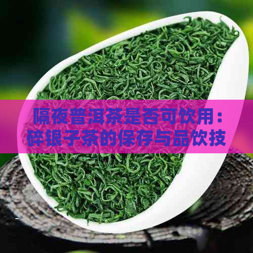 隔夜普洱茶是否可饮用：碎银子茶的保存与品饮技巧