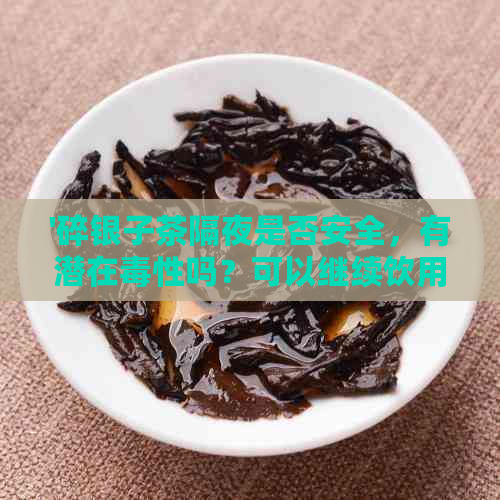 '碎银子茶隔夜是否安全，有潜在性吗？可以继续饮用吗？'