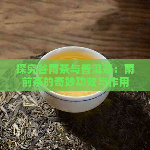 探究谷雨茶与普洱茶：雨前茶的奇妙功效与作用