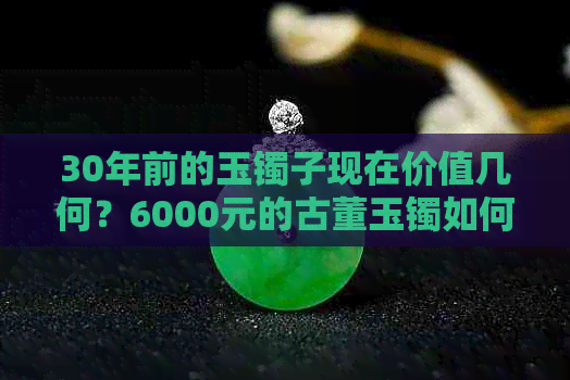 30年前的玉镯子现在价值几何？6000元的古董玉镯如何评估其市场价格？