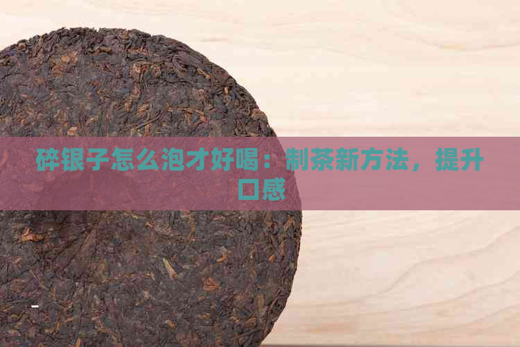 碎银子怎么泡才好喝：制茶新方法，提升口感