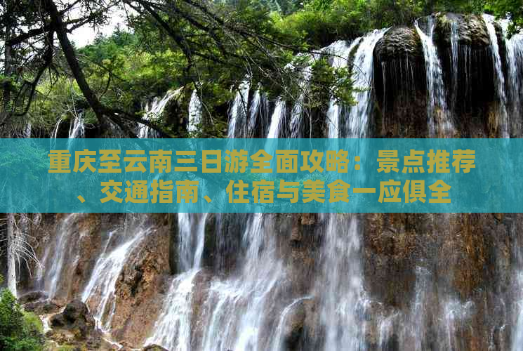 重庆至云南三日游全面攻略：景点推荐、交通指南、住宿与美食一应俱全