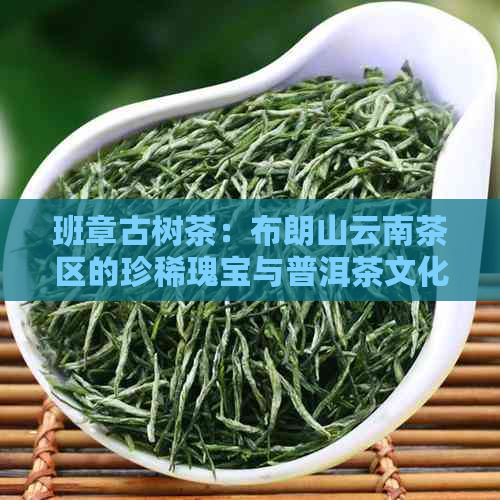 班章古树茶：布朗山云南茶区的珍稀瑰宝与普洱茶文化融合之美