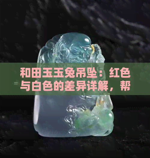 和田玉玉兔吊坠：红色与白色的差异详解，帮助您轻松挑选出最合适的款式