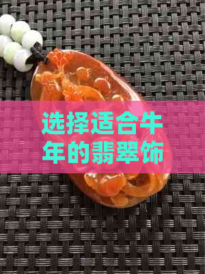 选择适合牛年的翡翠饰品：什么款式和颜色最能提升运势？