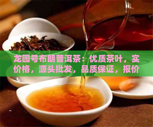 龙园号布朗普洱茶：优质茶叶，实价格，源头批发，品质保证，报价