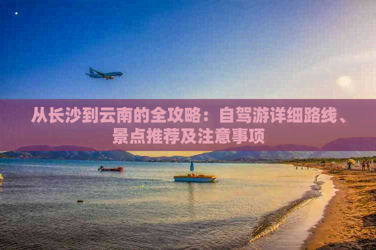 从长沙到云南的全攻略：自驾游详细路线、景点推荐及注意事项