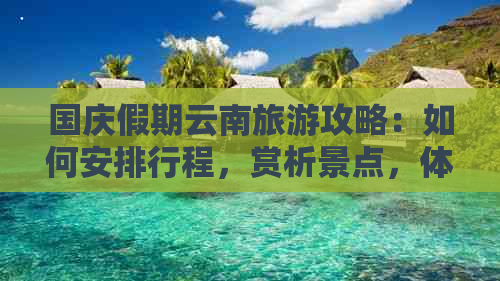 国庆假期云南旅游攻略：如何安排行程，赏析景点，体验当地文化