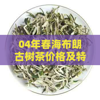 04年春海布朗古树茶价格及特点：2004年布朗山雀春茶，古树茶魅力显现