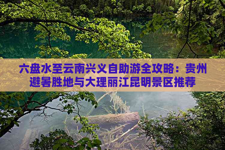 六盘水至云南兴义自助游全攻略：贵州避暑胜地与大理丽江昆明景区推荐