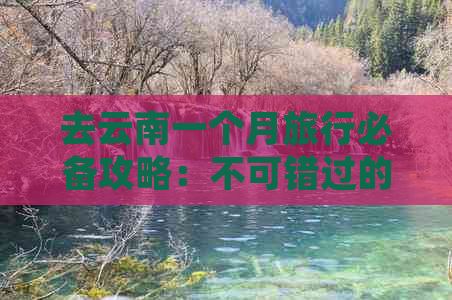 去云南一个月旅行必备攻略：不可错过的景点和行程规划