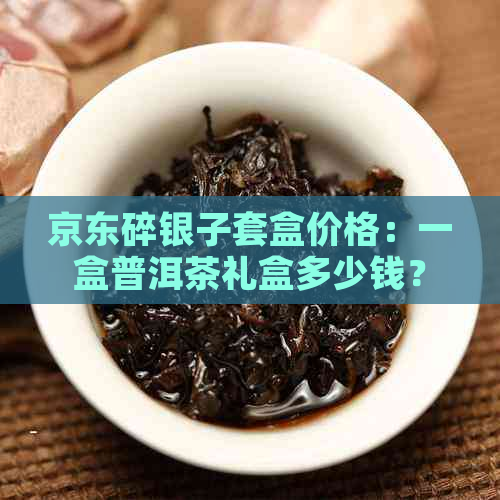 京东碎银子套盒价格：一盒普洱茶礼盒多少钱？