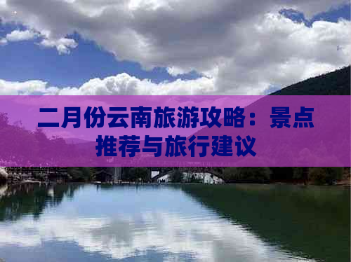 二月份云南旅游攻略：景点推荐与旅行建议