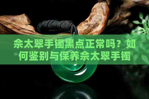 佘太翠手镯黑点正常吗？如何鉴别与保养佘太翠手镯？