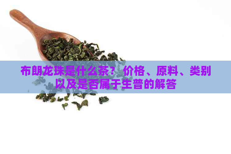 布朗龙珠是什么茶？ 价格、原料、类别以及是否属于生普的解答