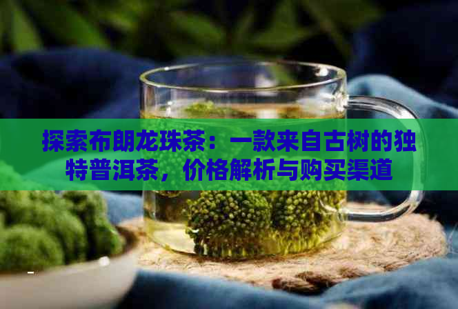 探索布朗龙珠茶：一款来自古树的独特普洱茶，价格解析与购买渠道