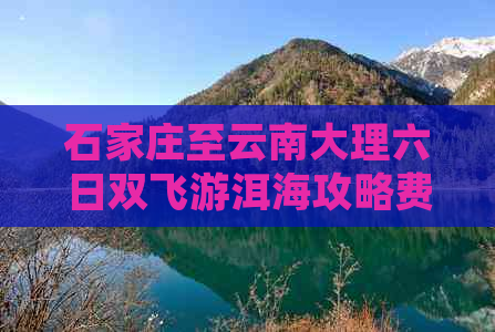 石家庄至云南大理六日双飞游洱海攻略费用分析