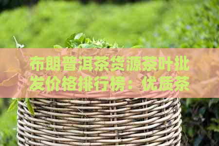 布朗普洱茶货源茶叶批发价格排行榜：优质茶砖图片与选购指南