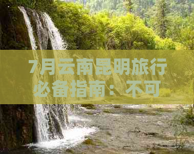 7月云南昆明旅行必备指南：不可错过的五大景点